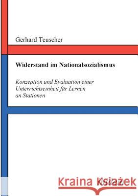 Widerstand im Nationalsozialismus. Konzeption und Evaluation einer Unterrichtseinheit f�r Lernen an Stationen Gerhard Teuscher 9783898212205