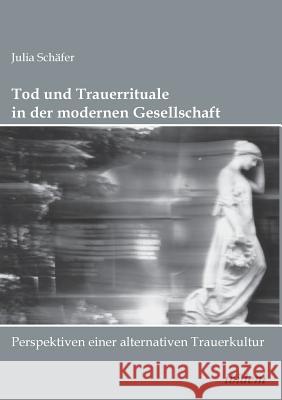 Tod und Trauerrituale in der modernen Gesellschaft. Perspektiven einer alternativen Trauer- und Bestattungskultur Julia Schafer 9783898212250 Ibidem Press