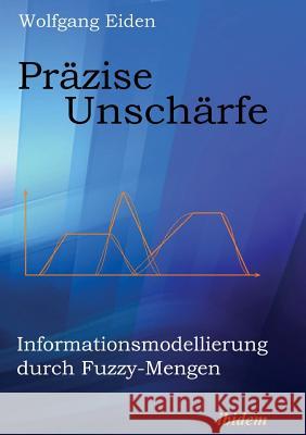 Pr�zise Unsch�rfe. Informationsmodellierung durch Fuzzy-Mengen Wolfgang Eiden 9783898212304