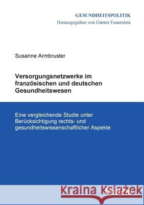 Versorgungsnetzwerke im franz�sischen und deutschen Gesundheitswesen. Eine vergleichende Studie unter Ber�cksichtigung rechts- und gesundheitswissenschaftlicher Aspekte Susanne Armbruster, Gunter Feuerstein 9783898214285