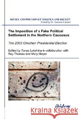 The Imposition of a Fake Political Settlement in the Northern Caucasus. The 2003 Chechen Presidential Election Tanya Lokshina 9783898214360 ibidem-Verlag, Jessica Haunschild u Christian