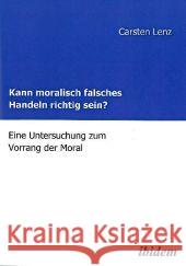 Kann moralisch falsches Handeln richtig sein? : Eine Untersuchung zum Vorrang der Moral Lenz, Carsten 9783898214704