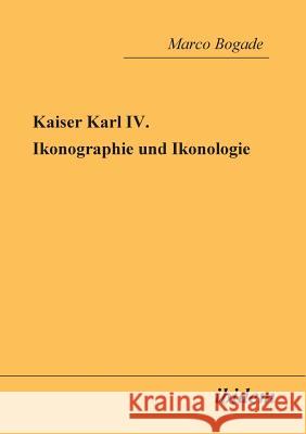 Kaiser Karl IV. - Ikonographie und Ikonologie. Marco Bogade 9783898214827 Ibidem Press