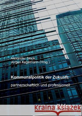 Kommunalpolitik der Zukunft: partnerschaftlich und professionell. Jürgen Kegelmann, Alexander Stock 9783898215107 Ibidem Press