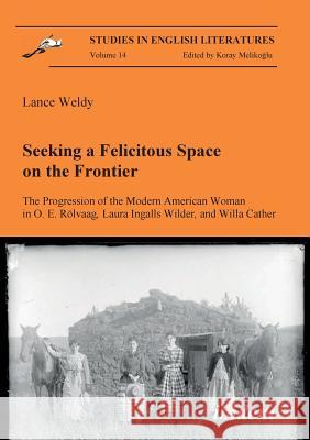 Seeking a Felicitous Space on the Frontier. The Progression of the Modern American Woman in O. E. Rolvaag, Laura Ingalls Wilder, and Willa Cather Lance Weldy, Koray Melikoglu 9783898215350 ibidem-Verlag, Jessica Haunschild u Christian