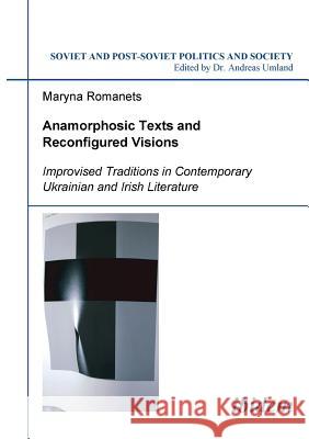 Anamorphosic Texts and Reconfigured Visions. Improvised Traditions in Contemporary Ukrainian and Irish Literature Maryna Romanets, Andreas Umland 9783898215763 Ibidem Press