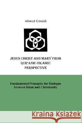 Jesus Christ and Mary from Qur'anic-Islamic Perspective. Fundamental Principles for Dialogue Between Islam and Christianity Ahmed Ginaidi 9783898215855 ibidem-Verlag, Jessica Haunschild u Christian