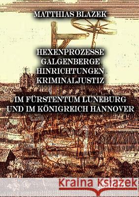 Ein dunkles Kapitel der deutschen Geschichte: Hexenprozesse, Galgenberge, Hinrichtungen, Kriminaljustiz. Im Fürstentum Lüneburg und im Königreich Hannover Matthias Blazek 9783898215879