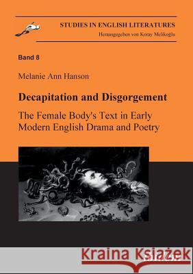 Decapitation and Disgorgement. The Female Body's Text in Early Modern English Drama and Poetry. Melanie A Hanson, Koray Melikoglu 9783898216050 Ibidem Press