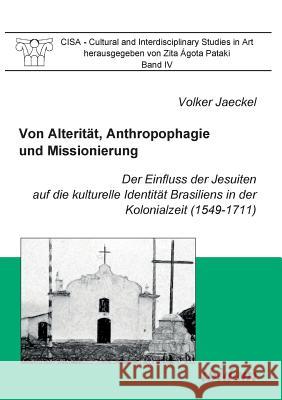 Von Alterit�t, Anthropophagie und Missionierung. Der Einfluss der Jesuiten auf die kulturelle Identit�t Brasiliens in der Kolonialzeit (1549-1711). Volker Jaeckel, Rolf Kailuweit, Zita Agota Pataki 9783898217170