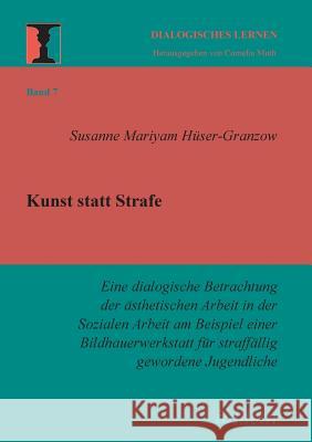 Kunst statt Strafe. Eine dialogische Betrachtung der ästhetischen Arbeit in der Sozialen Arbeit am Beispiel einer Bildhauerwerkstatt für straffällig gewordene Jugendliche. Susanne M Huser-Granzow, Cornelia Muth 9783898217477 Ibidem Press