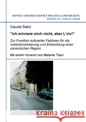 Ich erinnere mich nicht, aber L'viv! Zur Funktion kultureller Faktoren f�r die Institutionalisierung und Entwicklung einer ukrainischen Region. Claudia Sabic, Melanie Tatur, Andreas Umland 9783898217521 Ibidem Press