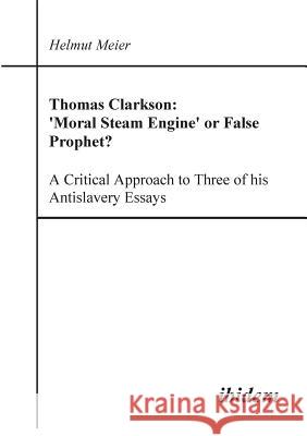 Thomas Clarkson: 'Moral Steam Engine' or False Prophet? A Critical Approach to Three of his Antislavery Essays. Helmut Meier 9783898218436