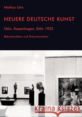 Neuere Deutsche Kunst. Oslo, Kopenhagen, K�ln 1932. Rekonstruktion und Dokumentation Markus Lorz 9783898218870