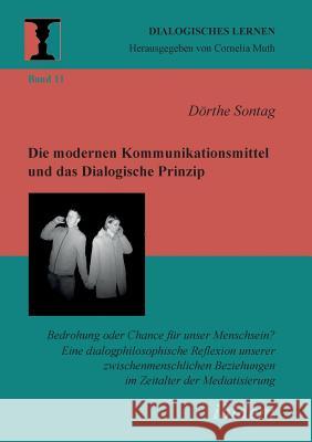 Die modernen Kommunikationsmittel und das Dialogische Prinzip. Bedrohung oder Chance für unser Menschsein? Eine dialogphilosophische Reflexion unserer zwischenmenschlichen Beziehungen im Zeitalter der Dörthe Sontag, Cornelia Muth 9783898218931