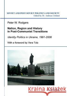 Nation, Region and History in Post-Communist Transitions. Identity Politics in Ukraine, 1991-2006 Peter W Rodgers, Vera Tolz, Andreas Umland 9783898219037 Ibidem Press