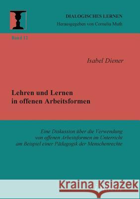 Lehren und Lernen in offenen Arbeitsformen. Eine Diskussion über die Verwendung von offenen Arbeitsformen im Unterricht am Beispiel einer Pädagogik der Menschenrechte Isabel Diener, Cornelia Muth 9783898219761 Ibidem Press