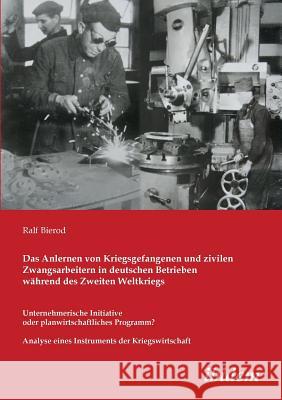 Das Anlernen von Kriegsgefangenen und zivilen Zwangsarbeitern in deutschen Betrieben w�hrend des Zweiten Weltkriegs. Unternehmerische Initiative oder planwirtschaftliches Programm? Analyse eines Instr Ralf Bierod 9783898219938