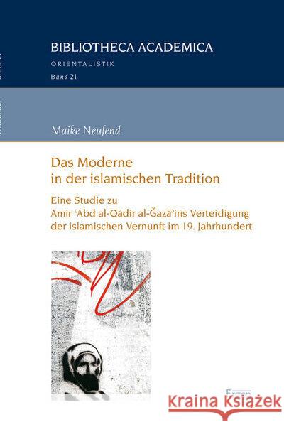 Das Moderne in Der Islamischen Tradition: Eine Studie Zu Amir 'Abd Al-Qadir Al-Gaza'iris Verteidigung Der Islamischen Vernunft Neufend, Maike 9783899138917