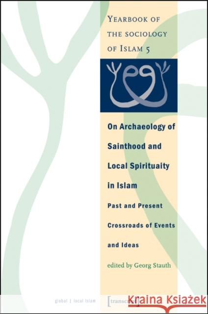 On Archaeology of Sainthood and Local Spirituality in Islam: Past and Present Crossroads of Events and Ideas (Yearbook of the Sociology of Islam 5) Georg Stauth 9783899421415