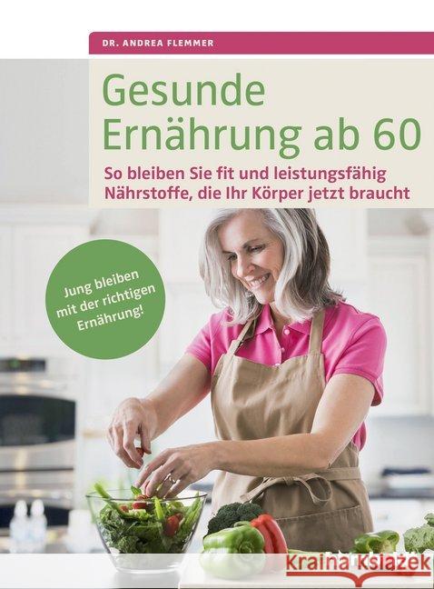 Gesunde Ernährung ab 60 : So bleiben Sie fit und leistungsfähig. Nährstoffe, die Ihr Körper jetzt braucht. Jung bleiben mit der richtigen Ernährung. Flemmer, Andrea 9783899938616