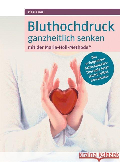 Bluthochdruck ganzheitlich senken mit der Maria-Holl-Methode : Die erfolgreiche Achtsamkeits-Therapie jetzt leicht selbst anwenden! Holl, Maria 9783899938838