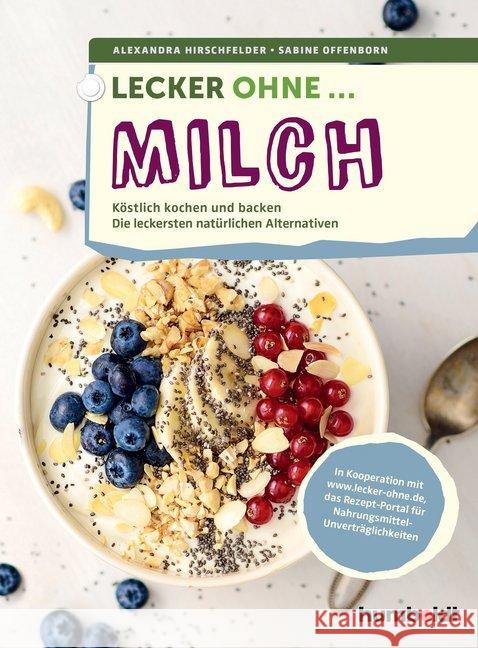 Lecker ohne ... Milch : Köstlich kochen und backen, Die leckersten natürlichen Alternativen. In Kooperation mit lecker-ohne.de, das Rezept-Portal für Nahrungsmittel-Unverträglichkeiten Hirschfelder, Alexandra; Offenborn, Sabine 9783899939484