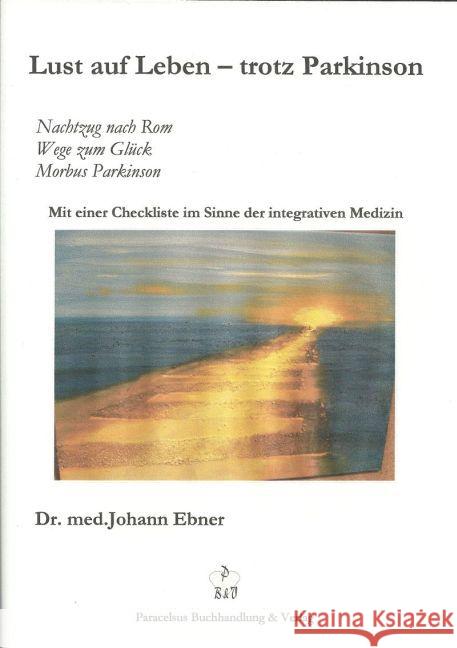 Lust auf Leben - trotz Parkinson : Nachtzug nach Rom, Wege zum Glück, Morbus Parkinson. Mit einer Checkliste im Sinne der integrativen Medizin. Ebner, Johann 9783902776204
