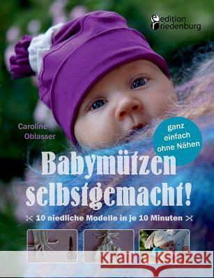 Babymützen selbstgemacht!: 10 niedliche Modelle in je 10 Minuten, ganz einfach ohne Nähen Oblasser, Caroline 9783902943095