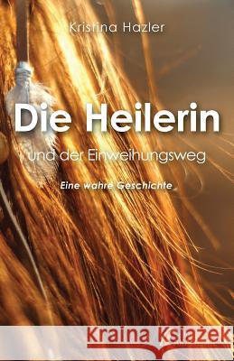 Die Heilerin Und Der Einweihungsweg: Eine Wahre Geschichte Kristina Hazler 9783903014220 Bewusstseinsakademie