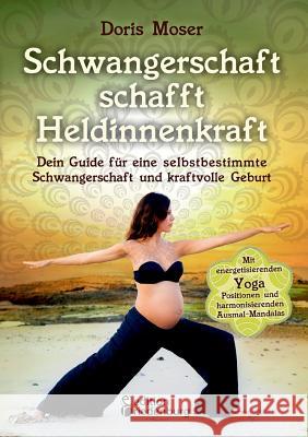 Schwangerschaft schafft Heldinnenkraft: Dein Guide für eine selbstbestimmte Schwangerschaft und kraftvolle Geburt. Mit energetisierenden Yoga-Position Moser, Doris 9783903085053