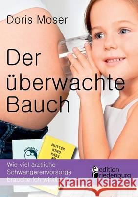 Der überwachte Bauch: Wie viel ärztliche Schwangerenvorsorge brauche ich wirklich? Moser, Doris 9783903085077