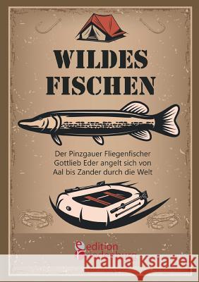 Wildes Fischen - Der Pinzgauer Fliegenfischer Gottlieb Eder angelt sich von Aal bis Zander durch die Welt Gottlieb Eder 9783903085817