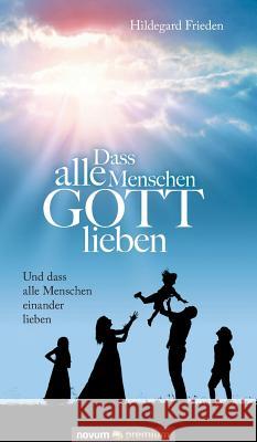 Dass alle Menschen GOTT lieben : Und dass alle Menschen einander lieben Hildegard Frieden 9783903271036