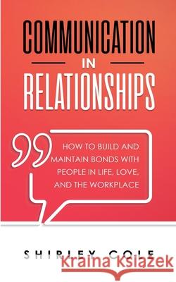 Communication In Relationships: How To Build And Maintain Bonds With People In Life, Love, And The Workplace Shirley Cole 9783903331082 Personal Development Publishing