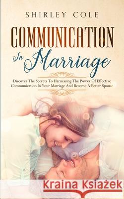 Communication In Marriage: Discover The Secrets To Harnessing The Power Of Effective Communication In Your Marriage And Become A Better Spouse Shirley Cole 9783903331099 Personal Development Publishing