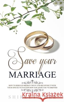 Save Your Marriage: How To Rebuild Broken Trust And Reconnect With Your Spouse No Matter How Far Apart You've Drifted Shirley Cole 9783903331105 Personal Development Publishing