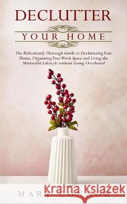 Declutter your Home: The Ridiculously Thorough Guide to Decluttering Your Home, Organizing Your Work Space and Living the Minimalist Lifestyle without Going Overboard Mary Connor 9783903331143