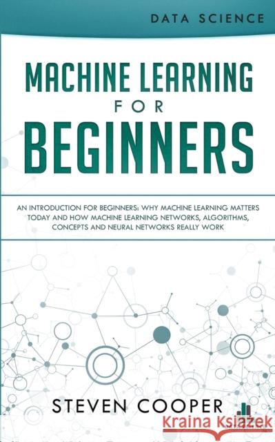 Machine Learning For Beginners: An Introduction for Beginners, Why Machine Learning Matters Today and How Machine Learning Networks, Algorithms, Conce Cooper, Steven 9783903331174