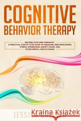 Cognitive Behavior Therapy: A Practical Step By Step Guide To Managing And Overcoming Stress, Depression, Anxiety, Panic, And Other Mental Health Jessica Greiner 9783903331204 Personal Development Publishing
