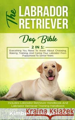 The Labrador Retriever Dog Bible: Everything You Need To Know About Choosing, Raising, Training, And Caring Your Labrador From Puppyhood To Senior Yea Kimberly Lawrence 9783903331235 Personal Development Publishing