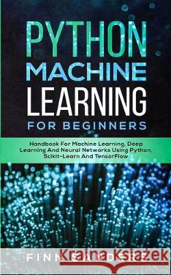 Python Machine Learning For Beginners: Handbook For Machine Learning, Deep Learning And Neural Networks Using Python, Scikit-Learn And TensorFlow Finn Sanders 9783903331310 Data Science