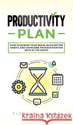 Productivity Plan: How To Rewire Your Brain, Build Better Habits, And Overcome Procrastination With 31 Life Hacks Tiffany Adams 9783903331778 Personal Development Growth