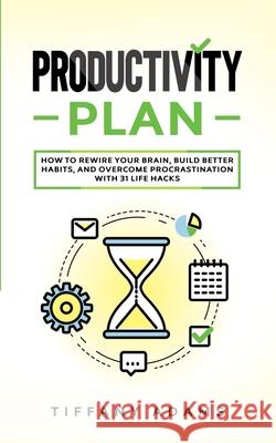 Productivity Plan: How To Rewire Your Brain, Build Better Habits, And Overcome Procrastination With 31 Life Hacks Tiffany Adams 9783903331846 Personal Development Growth