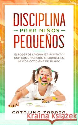 Disciplina para niños pequeños: El poder de la crianza positiva y una comunicación saludable en la vida cotidiana de su hijo Catalina Zapata 9783903331884 Happy Children