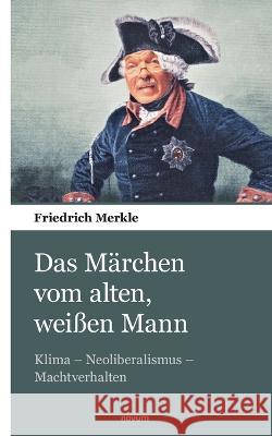 Das M?rchen vom alten, wei?en Mann: Klima - Neoliberalismus - Machtverhalten Friedrich Merkle 9783903382572 Novum Pocket