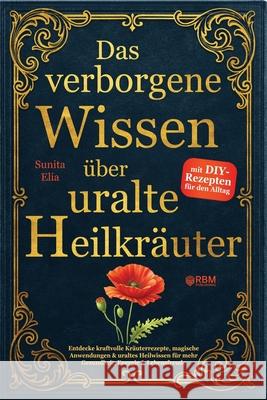 Das verborgene Wissen ?ber uralte Heilkr?uter: Entdecke kraftvolle Kr?uterrezepte, magische Anwendungen & uraltes Heilwissen f?r mehr Gesundheit, Ener Rbm Publishing                           Sunita Elia 9783903505933