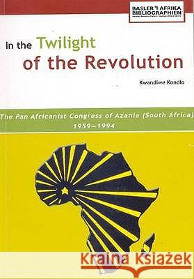 In the Twilight of the Revolution. the Pan Africanist Congress of Azania (South Africa) 1959-1994 Kwandiwe Kondlo 9783905758122 BASLER AFRIKA BIBLIOGRAPHIEN