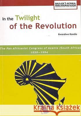 In the Twilight of the Revolution. the Pan Africanist Congress of Azania (South Africa) 1959-1994 Kwandiwe Kondlo 9783905758122