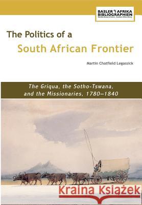 The Politics of a South African Frontier. the Griqua, the Sotho-Tswana and the Missionaries, 1780-1840 Legassick, Martin Chatfield 9783905758146 